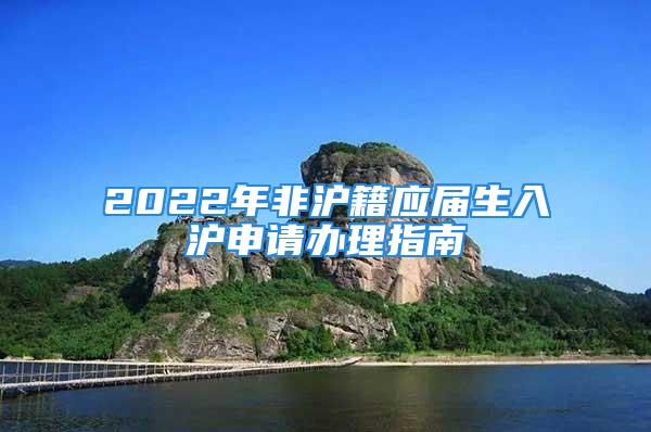 2022年非滬籍應(yīng)屆生入滬申請辦理指南