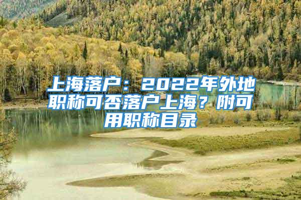 上海落戶：2022年外地職稱可否落戶上海？附可用職稱目錄