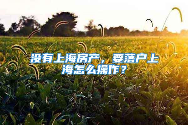 沒有上海房產(chǎn)，要落戶上海怎么操作？