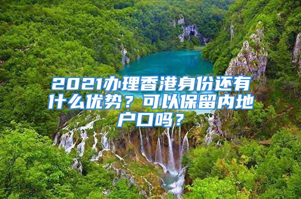 2021辦理香港身份還有什么優(yōu)勢？可以保留內(nèi)地戶口嗎？