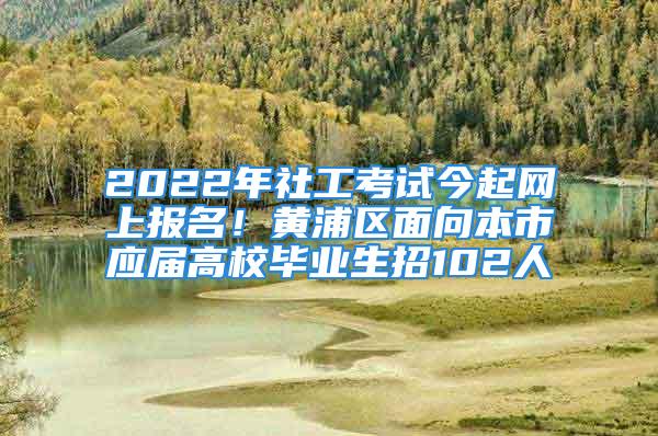 2022年社工考試今起網(wǎng)上報(bào)名！黃浦區(qū)面向本市應(yīng)屆高校畢業(yè)生招102人