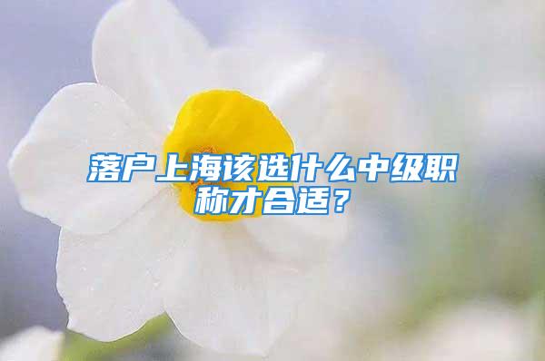 落戶上海該選什么中級(jí)職稱(chēng)才合適？