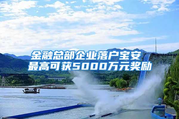 金融總部企業(yè)落戶寶安 最高可獲5000萬元獎勵