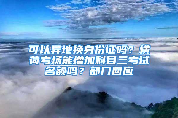 可以異地?fù)Q身份證嗎？橫荷考場(chǎng)能增加科目三考試名額嗎？部門(mén)回應(yīng)