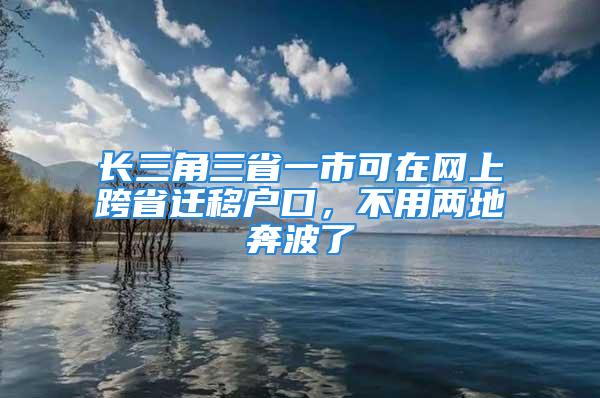 長(zhǎng)三角三省一市可在網(wǎng)上跨省遷移戶口，不用兩地奔波了