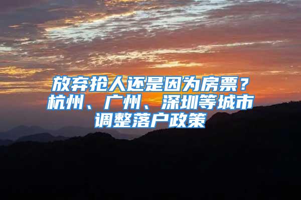 放棄搶人還是因為房票？杭州、廣州、深圳等城市調整落戶政策