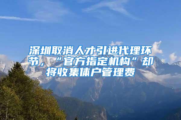 深圳取消人才引進(jìn)代理環(huán)節(jié)，“官方指定機(jī)構(gòu)”卻將收集體戶(hù)管理費(fèi)