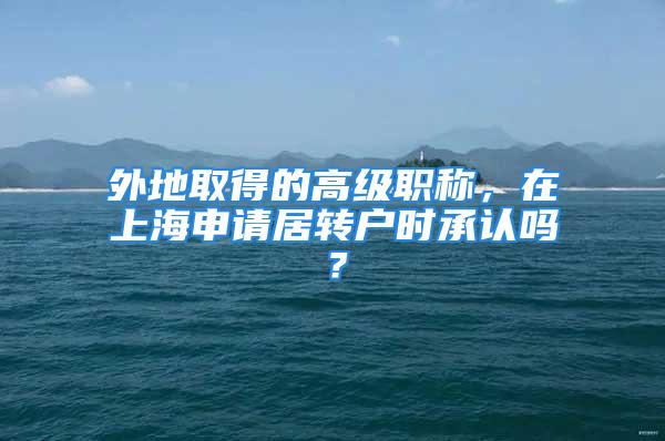 外地取得的高級(jí)職稱，在上海申請居轉(zhuǎn)戶時(shí)承認(rèn)嗎？