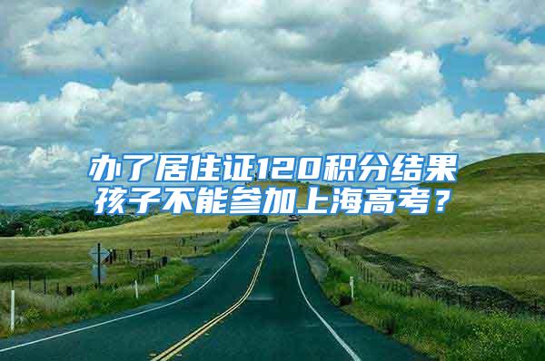 辦了居住證120積分結(jié)果孩子不能參加上海高考？