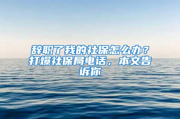 辭職了我的社保怎么辦？打爆社保局電話，本文告訴你