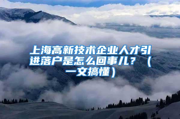 上海高新技術(shù)企業(yè)人才引進(jìn)落戶是怎么回事兒？（一文搞懂）