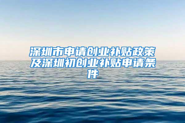 深圳市申請創(chuàng)業(yè)補貼政策及深圳初創(chuàng)業(yè)補貼申請條件