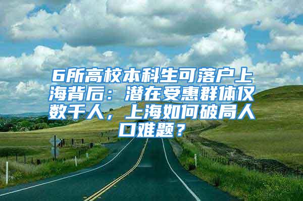 6所高校本科生可落戶上海背后：潛在受惠群體僅數(shù)千人，上海如何破局人口難題？