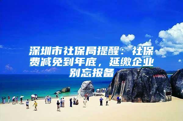 深圳市社保局提醒：社保費(fèi)減免到年底，延繳企業(yè)別忘報(bào)備