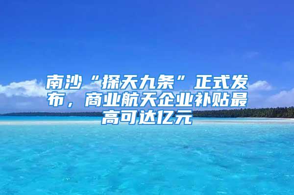 南沙“探天九條”正式發(fā)布，商業(yè)航天企業(yè)補(bǔ)貼最高可達(dá)億元