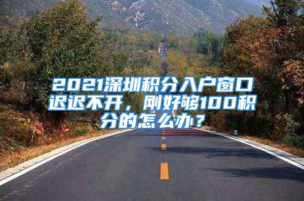 2021深圳積分入戶窗口遲遲不開，剛好夠100積分的怎么辦？