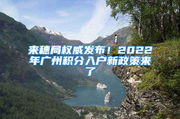 來穗局權威發(fā)布！2022年廣州積分入戶新政策來了