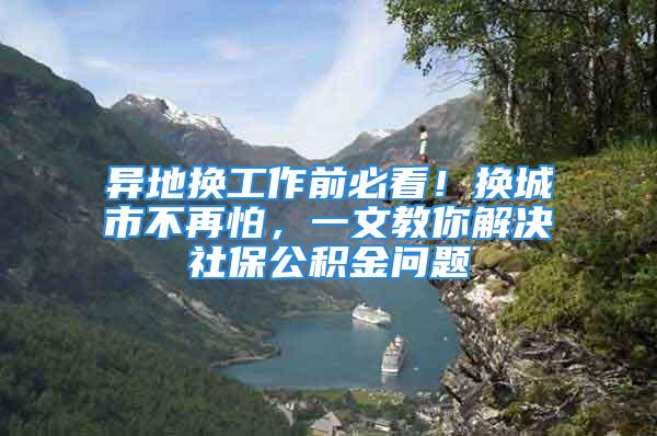 異地?fù)Q工作前必看！換城市不再怕，一文教你解決社保公積金問題