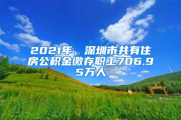 2021年，深圳市共有住房公積金繳存職工706.95萬人