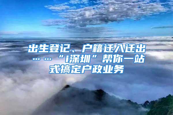 出生登記、戶籍遷入遷出……“i深圳”幫你一站式搞定戶政業(yè)務(wù)