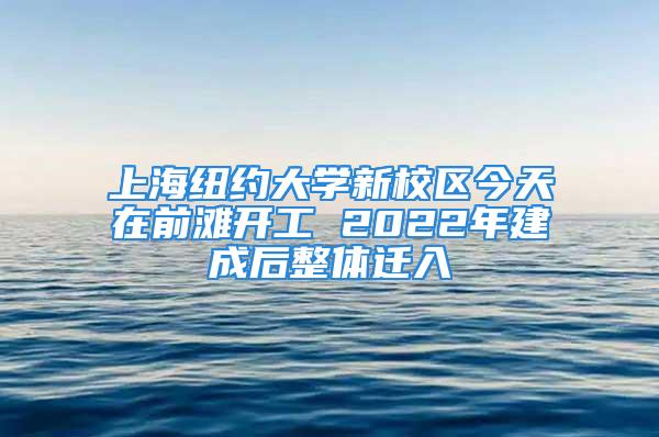 上海紐約大學(xué)新校區(qū)今天在前灘開工 2022年建成后整體遷入