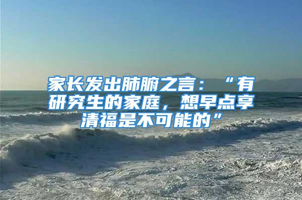 家長發(fā)出肺腑之言：“有研究生的家庭，想早點享清福是不可能的”