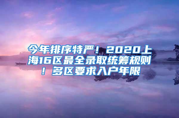 今年排序特嚴(yán)！2020上海16區(qū)最全錄取統(tǒng)籌規(guī)則！多區(qū)要求入戶年限