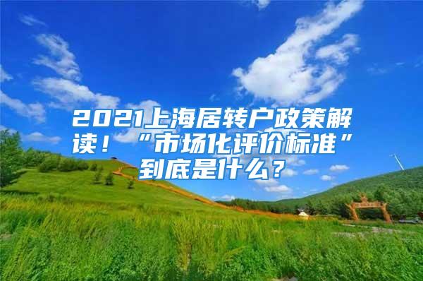 2021上海居轉(zhuǎn)戶政策解讀！“市場化評價(jià)標(biāo)準(zhǔn)”到底是什么？