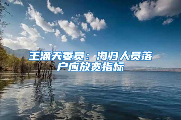 王涌天委員：海歸人員落戶應(yīng)放寬指標(biāo)