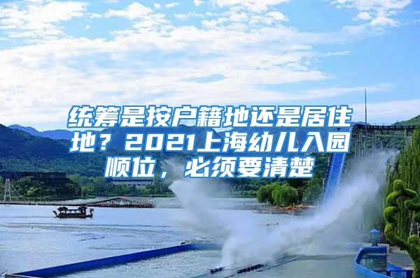 統(tǒng)籌是按戶(hù)籍地還是居住地？2021上海幼兒入園順位，必須要清楚