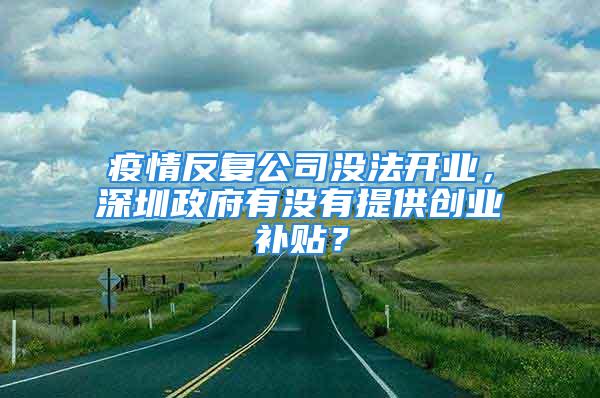 疫情反復(fù)公司沒法開業(yè)，深圳政府有沒有提供創(chuàng)業(yè)補貼？