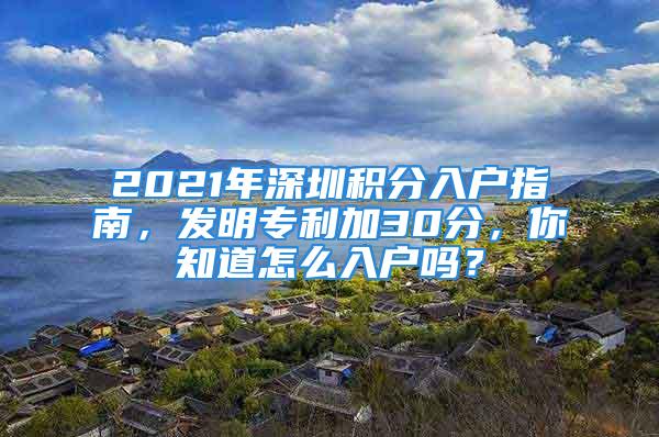 2021年深圳積分入戶指南，發(fā)明專利加30分，你知道怎么入戶嗎？