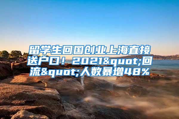 留學(xué)生回國創(chuàng)業(yè)上海直接送戶口！2021"回流"人數(shù)暴增48%