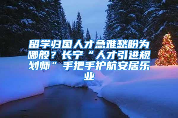 留學(xué)歸國人才急難愁盼為哪般？長寧“人才引進(jìn)規(guī)劃師”手把手護(hù)航安居樂業(yè)