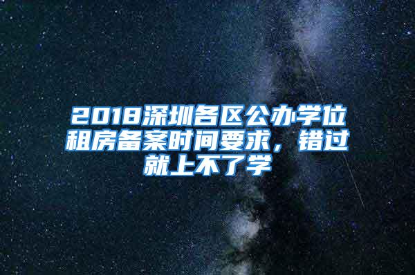 2018深圳各區(qū)公辦學(xué)位租房備案時(shí)間要求，錯(cuò)過就上不了學(xué)