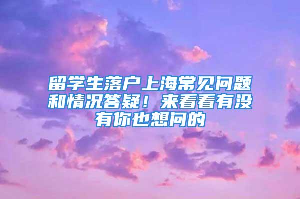 留學(xué)生落戶上海常見問題和情況答疑！來看看有沒有你也想問的→