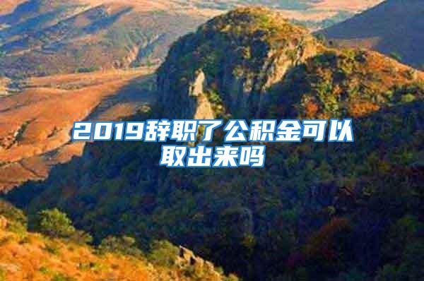 2019辭職了公積金可以取出來嗎