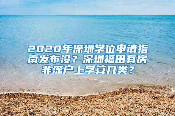 2020年深圳學(xué)位申請指南發(fā)布沒？深圳福田有房非深戶上學(xué)算幾類？