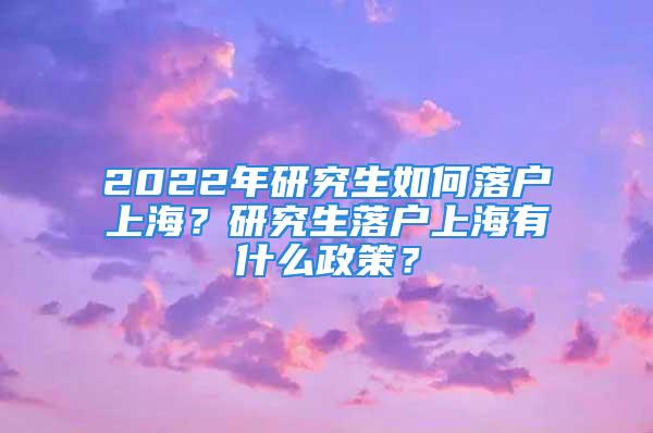 2022年研究生如何落戶上海？研究生落戶上海有什么政策？