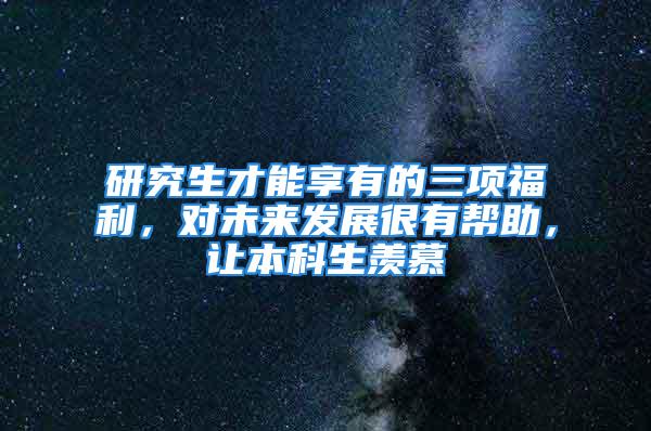 研究生才能享有的三項福利，對未來發(fā)展很有幫助，讓本科生羨慕