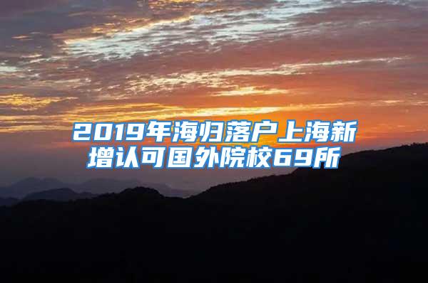 2019年海歸落戶上海新增認(rèn)可國(guó)外院校69所