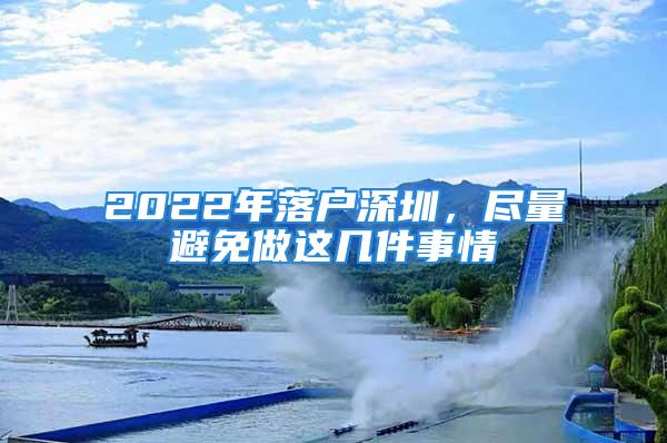 2022年落戶深圳，盡量避免做這幾件事情