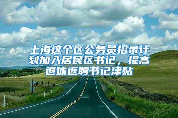 上海這個區(qū)公務(wù)員招錄計劃加入居民區(qū)書記，提高退休返聘書記津貼