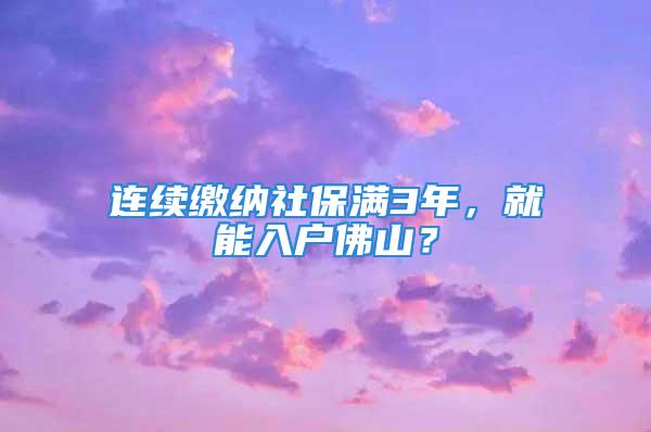 連續(xù)繳納社保滿3年，就能入戶佛山？