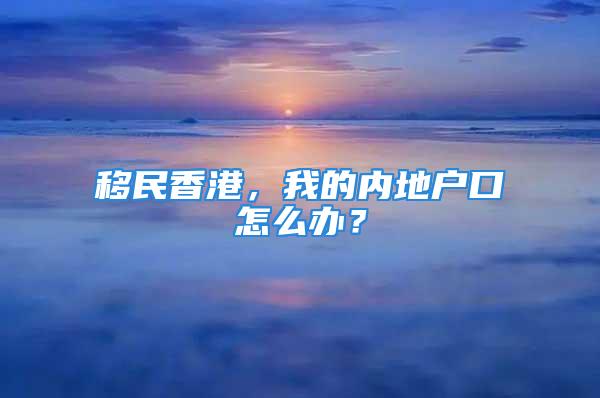 移民香港，我的內(nèi)地戶口怎么辦？