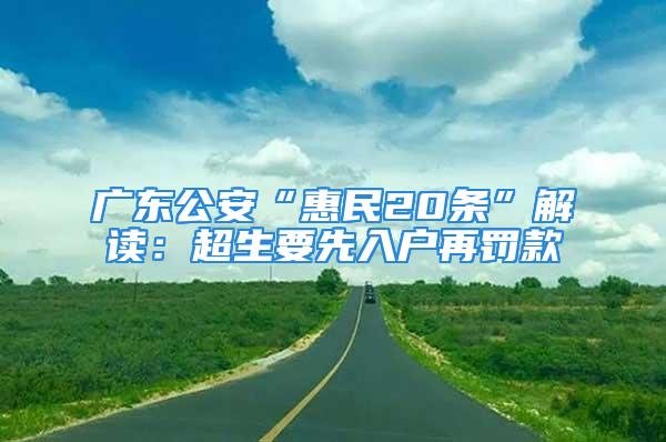 廣東公安“惠民20條”解讀：超生要先入戶再罰款