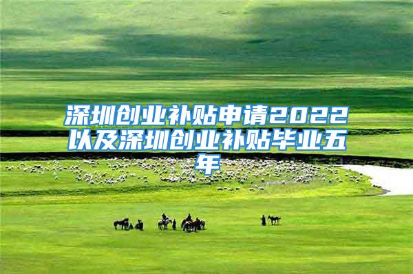 深圳創(chuàng)業(yè)補(bǔ)貼申請(qǐng)2022以及深圳創(chuàng)業(yè)補(bǔ)貼畢業(yè)五年