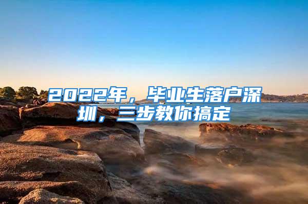 2022年，畢業(yè)生落戶深圳，三步教你搞定