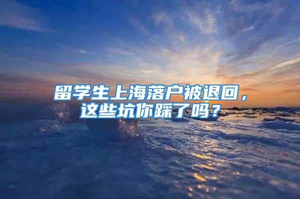 留學(xué)生上海落戶被退回，這些坑你踩了嗎？