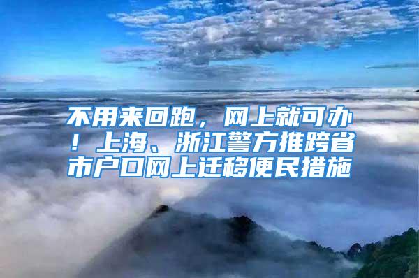 不用來(lái)回跑，網(wǎng)上就可辦！上海、浙江警方推跨省市戶口網(wǎng)上遷移便民措施